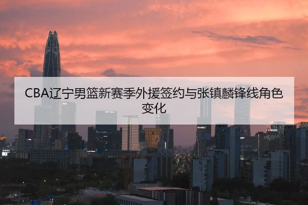 CBA辽宁男篮新赛季外援签约与张镇麟锋线角色变化