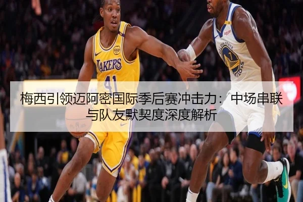 梅西引领迈阿密国际季后赛冲击力：中场串联与队友默契度深度解析