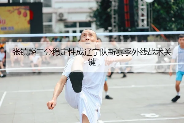 张镇麟三分稳定性成辽宁队新赛季外线战术关键