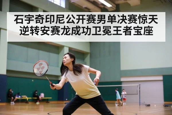 石宇奇印尼公开赛男单决赛惊天逆转安赛龙成功卫冕王者宝座