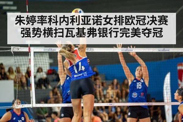 朱婷率科内利亚诺女排欧冠决赛强势横扫瓦基弗银行完美夺冠