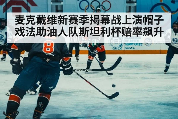 麦克戴维新赛季揭幕战上演帽子戏法助油人队斯坦利杯赔率飙升