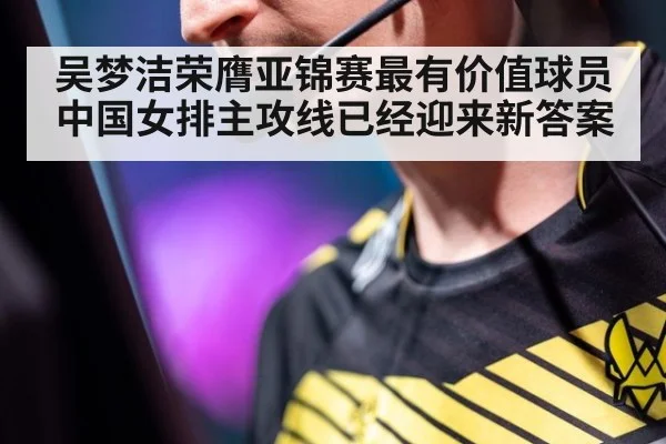 吴梦洁荣膺亚锦赛最有价值球员中国女排主攻线已经迎来新答案
