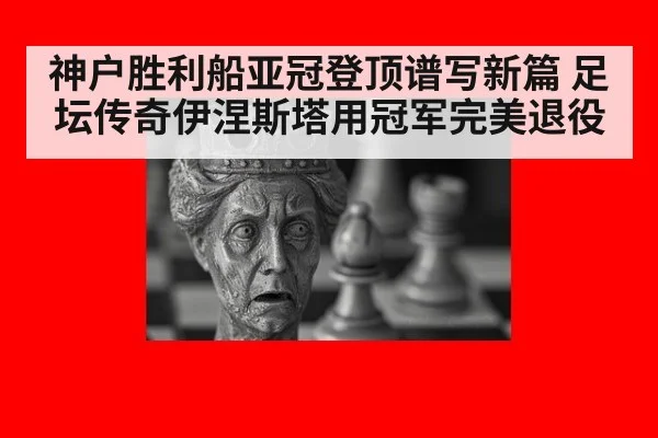 神户胜利船亚冠登顶谱写新篇 足坛传奇伊涅斯塔用冠军完美退役