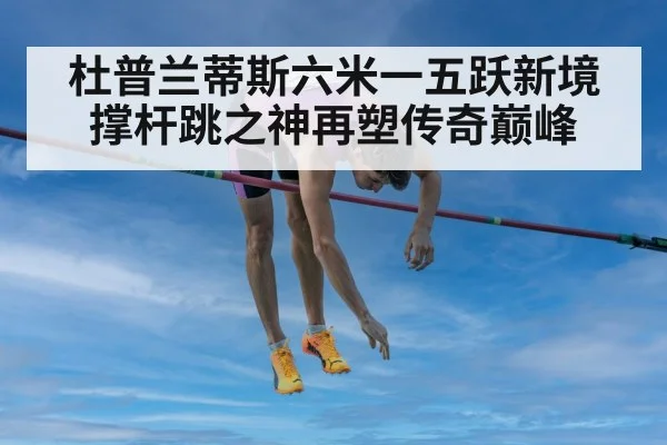 杜普兰蒂斯六米一五跃新境撑杆跳之神再塑传奇巅峰