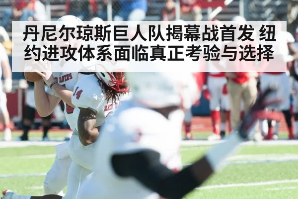 丹尼尔琼斯巨人队揭幕战首发 纽约进攻体系面临真正考验与选择