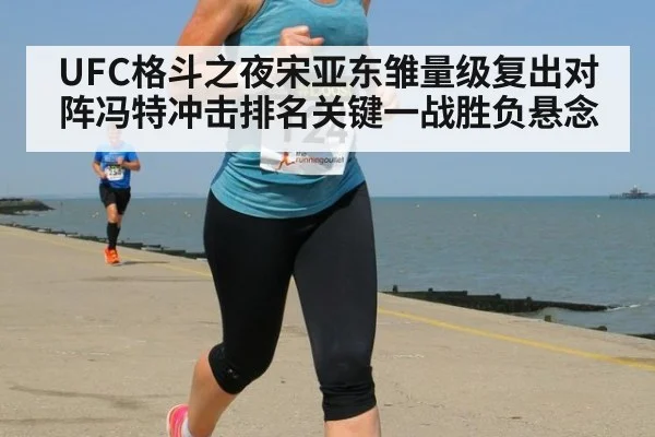 UFC格斗之夜宋亚东雏量级复出对阵冯特冲击排名关键一战胜负悬念