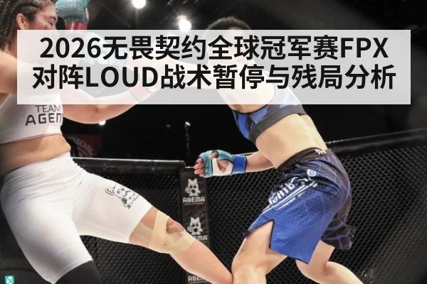 2026无畏契约全球冠军赛FPX对阵LOUD战术暂停与残局分析